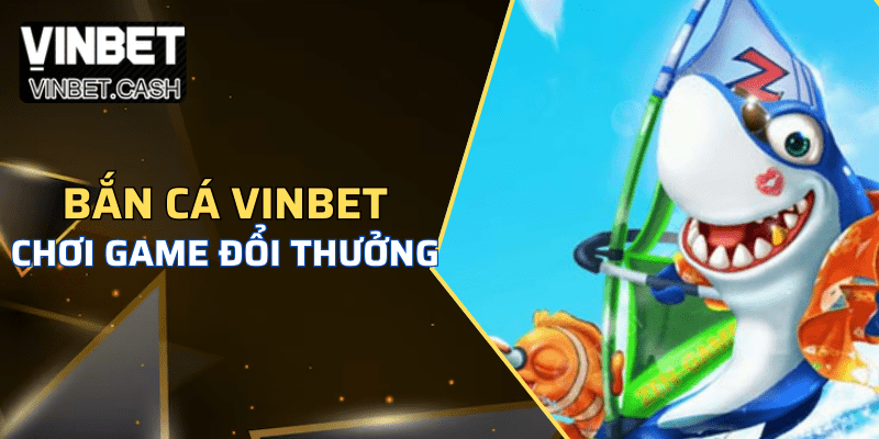 Bắn cá vinbet - Sảnh chơi đổi thưởng hấp dẫn nhất hiện nay